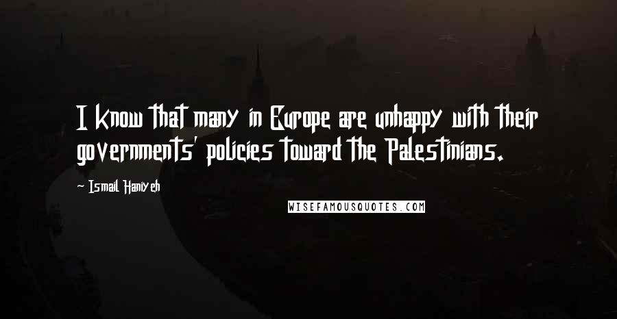 Ismail Haniyeh Quotes: I know that many in Europe are unhappy with their governments' policies toward the Palestinians.
