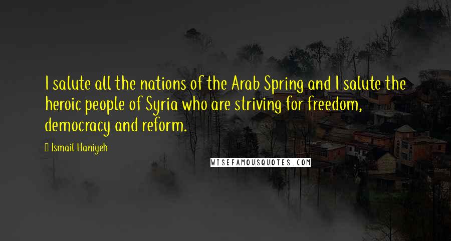 Ismail Haniyeh Quotes: I salute all the nations of the Arab Spring and I salute the heroic people of Syria who are striving for freedom, democracy and reform.