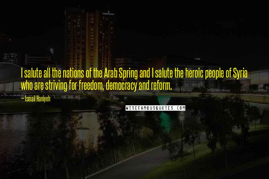 Ismail Haniyeh Quotes: I salute all the nations of the Arab Spring and I salute the heroic people of Syria who are striving for freedom, democracy and reform.