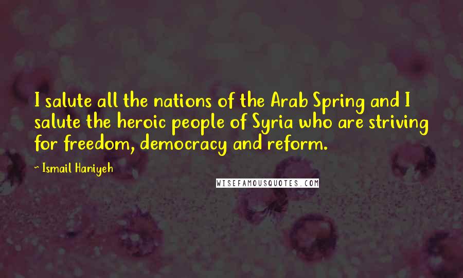 Ismail Haniyeh Quotes: I salute all the nations of the Arab Spring and I salute the heroic people of Syria who are striving for freedom, democracy and reform.