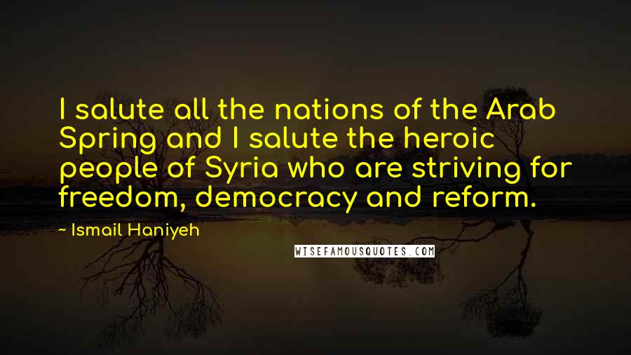 Ismail Haniyeh Quotes: I salute all the nations of the Arab Spring and I salute the heroic people of Syria who are striving for freedom, democracy and reform.