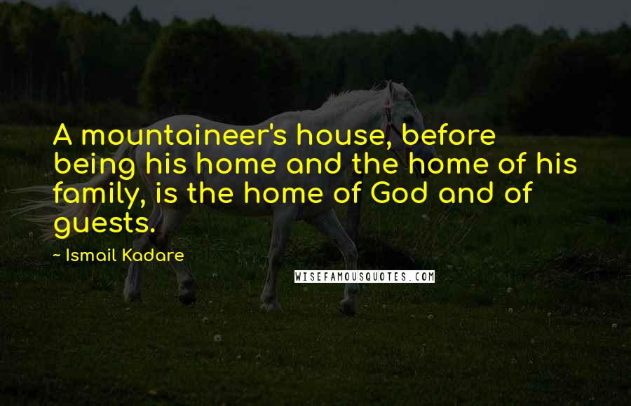 Ismail Kadare Quotes: A mountaineer's house, before being his home and the home of his family, is the home of God and of guests.