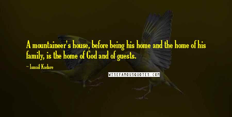 Ismail Kadare Quotes: A mountaineer's house, before being his home and the home of his family, is the home of God and of guests.