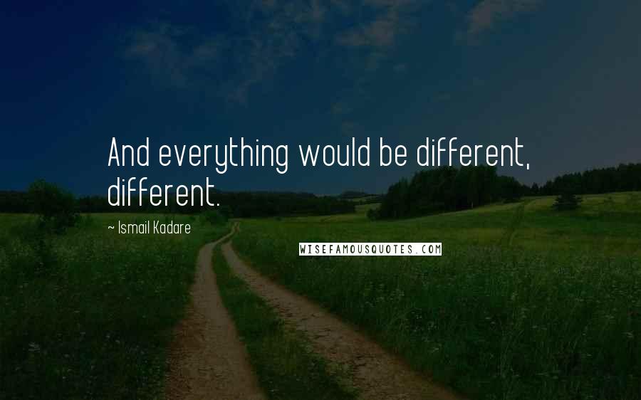Ismail Kadare Quotes: And everything would be different, different.