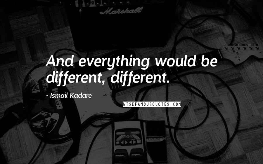 Ismail Kadare Quotes: And everything would be different, different.