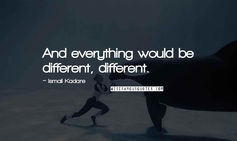 Ismail Kadare Quotes: And everything would be different, different.