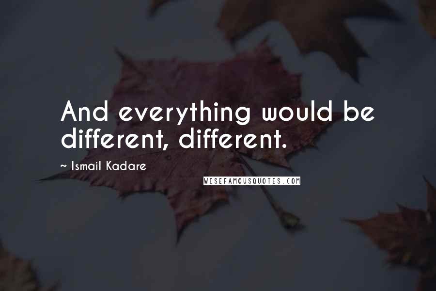 Ismail Kadare Quotes: And everything would be different, different.