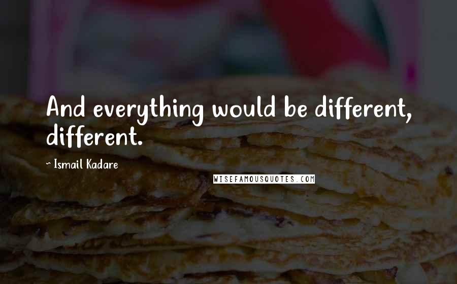 Ismail Kadare Quotes: And everything would be different, different.