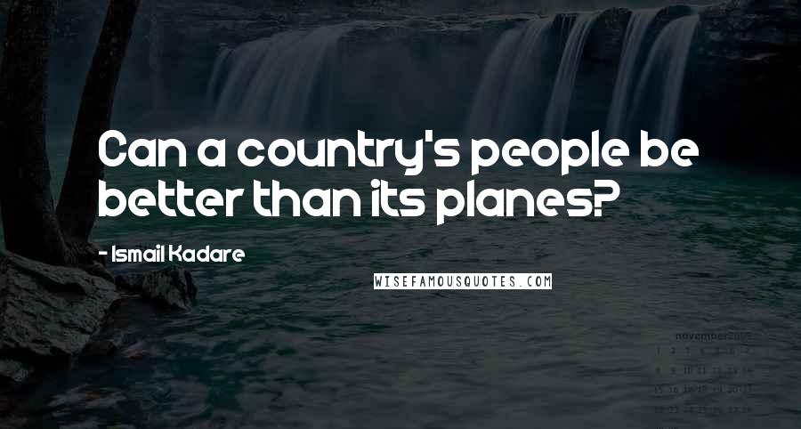 Ismail Kadare Quotes: Can a country's people be better than its planes?
