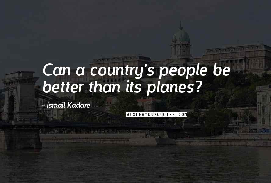 Ismail Kadare Quotes: Can a country's people be better than its planes?