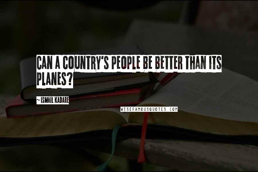 Ismail Kadare Quotes: Can a country's people be better than its planes?