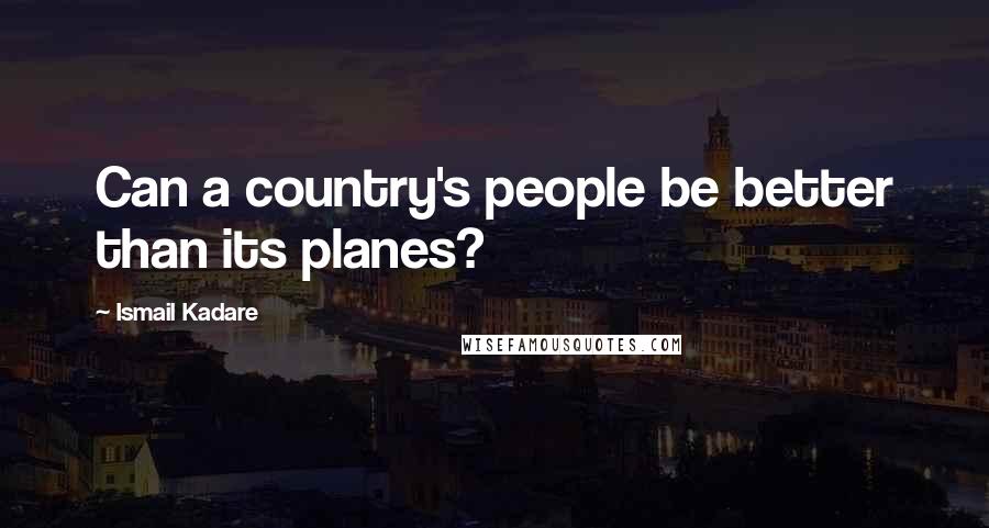 Ismail Kadare Quotes: Can a country's people be better than its planes?