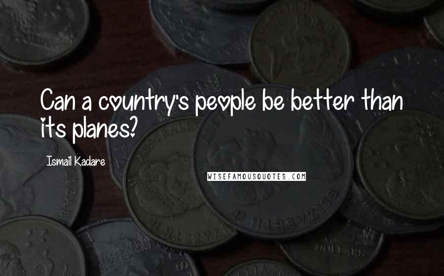 Ismail Kadare Quotes: Can a country's people be better than its planes?