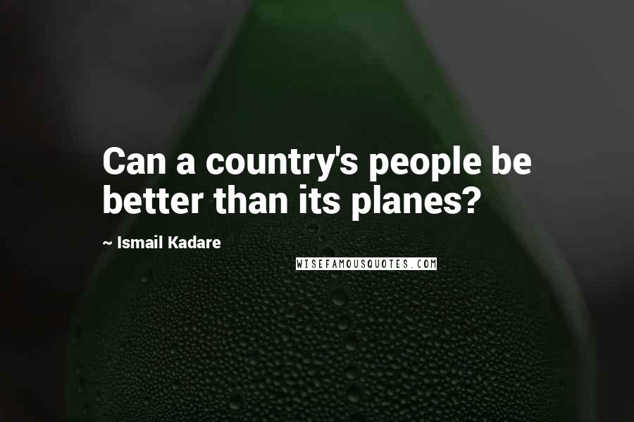 Ismail Kadare Quotes: Can a country's people be better than its planes?