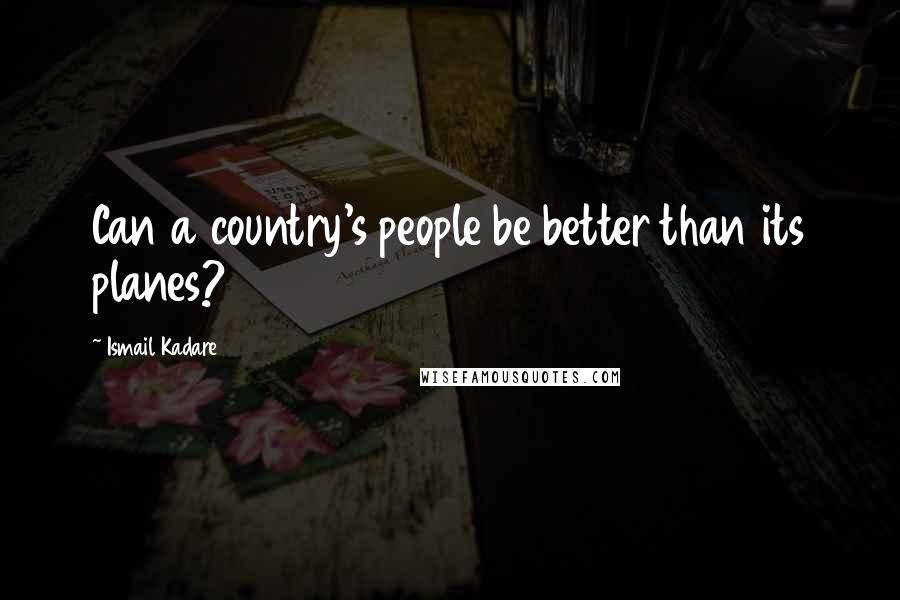 Ismail Kadare Quotes: Can a country's people be better than its planes?