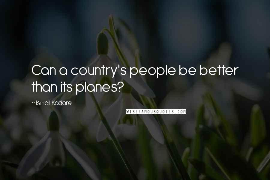 Ismail Kadare Quotes: Can a country's people be better than its planes?