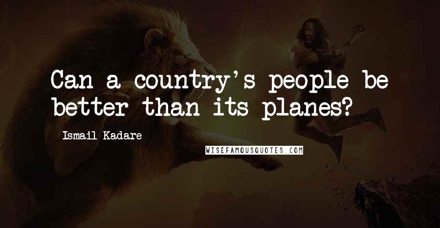 Ismail Kadare Quotes: Can a country's people be better than its planes?