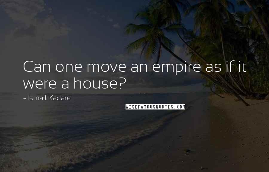 Ismail Kadare Quotes: Can one move an empire as if it were a house?