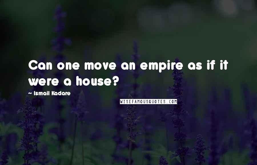 Ismail Kadare Quotes: Can one move an empire as if it were a house?