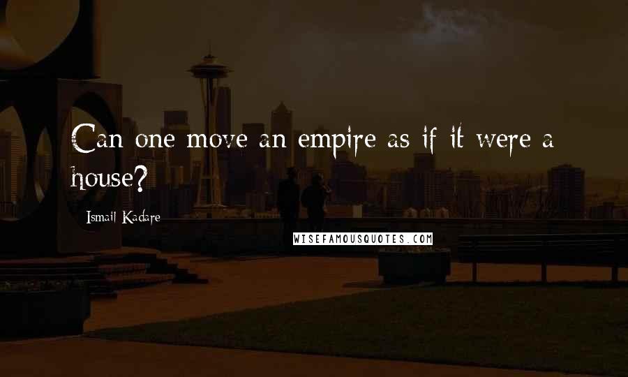 Ismail Kadare Quotes: Can one move an empire as if it were a house?