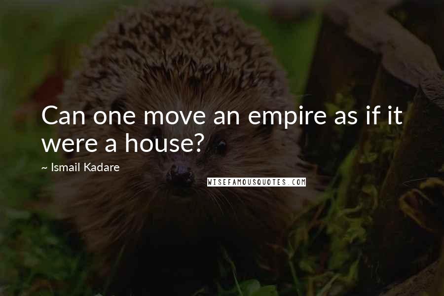 Ismail Kadare Quotes: Can one move an empire as if it were a house?