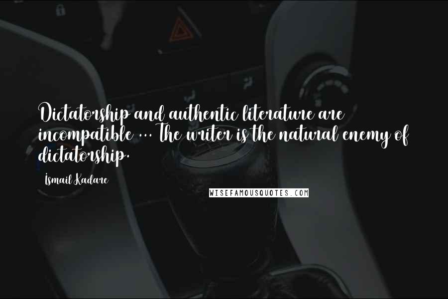 Ismail Kadare Quotes: Dictatorship and authentic literature are incompatible ... The writer is the natural enemy of dictatorship.