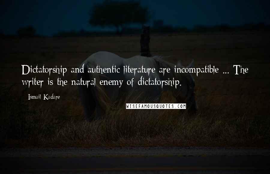 Ismail Kadare Quotes: Dictatorship and authentic literature are incompatible ... The writer is the natural enemy of dictatorship.