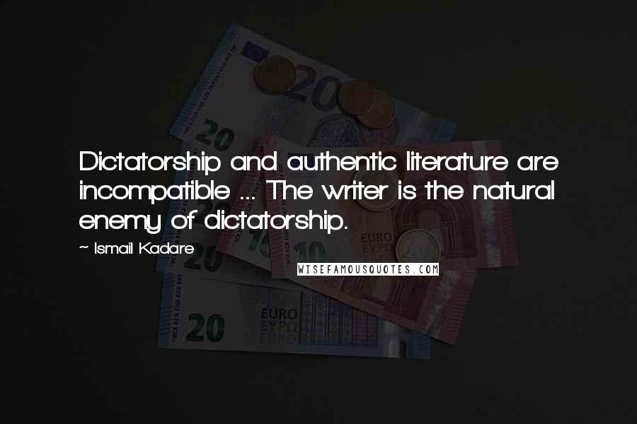 Ismail Kadare Quotes: Dictatorship and authentic literature are incompatible ... The writer is the natural enemy of dictatorship.