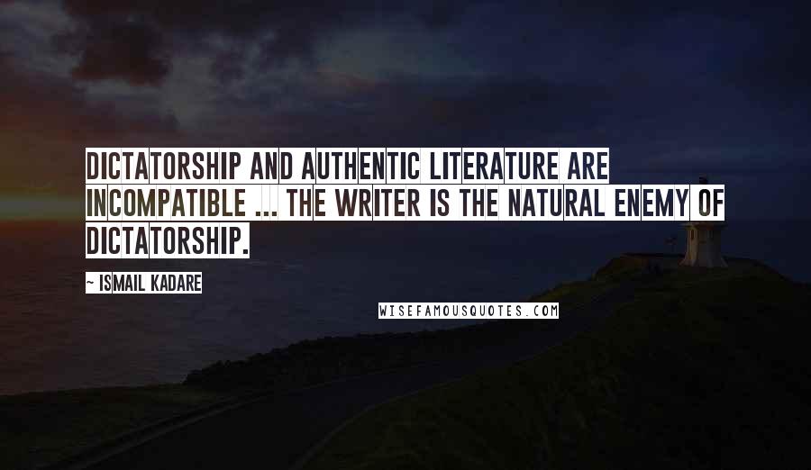 Ismail Kadare Quotes: Dictatorship and authentic literature are incompatible ... The writer is the natural enemy of dictatorship.