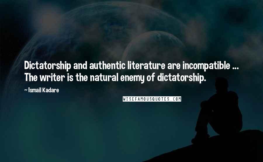 Ismail Kadare Quotes: Dictatorship and authentic literature are incompatible ... The writer is the natural enemy of dictatorship.
