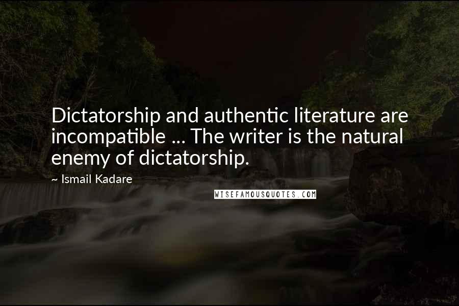 Ismail Kadare Quotes: Dictatorship and authentic literature are incompatible ... The writer is the natural enemy of dictatorship.