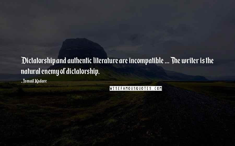 Ismail Kadare Quotes: Dictatorship and authentic literature are incompatible ... The writer is the natural enemy of dictatorship.