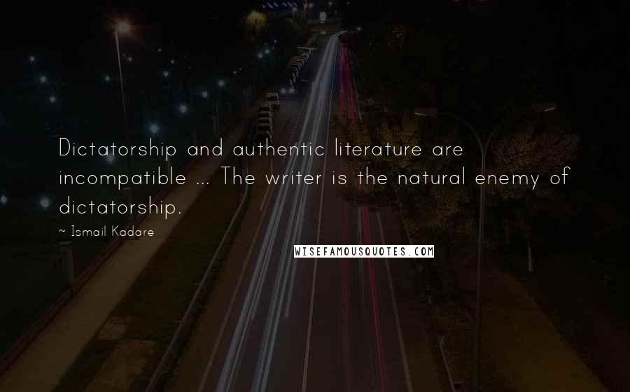 Ismail Kadare Quotes: Dictatorship and authentic literature are incompatible ... The writer is the natural enemy of dictatorship.