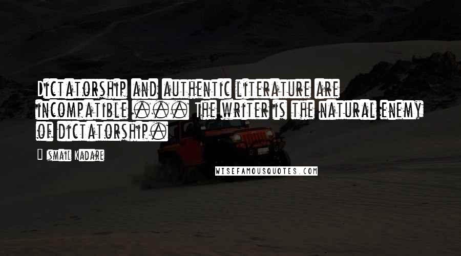 Ismail Kadare Quotes: Dictatorship and authentic literature are incompatible ... The writer is the natural enemy of dictatorship.