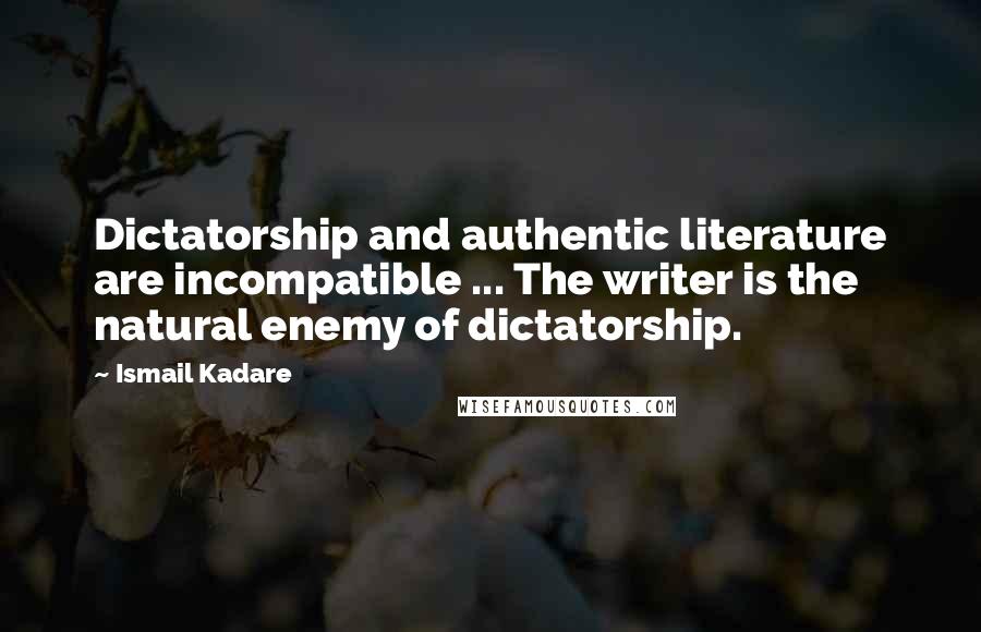 Ismail Kadare Quotes: Dictatorship and authentic literature are incompatible ... The writer is the natural enemy of dictatorship.