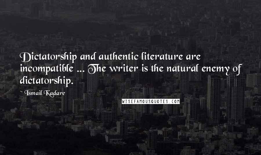 Ismail Kadare Quotes: Dictatorship and authentic literature are incompatible ... The writer is the natural enemy of dictatorship.