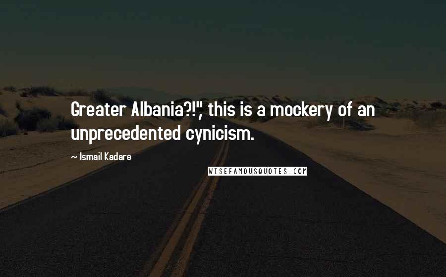 Ismail Kadare Quotes: Greater Albania?!", this is a mockery of an unprecedented cynicism.