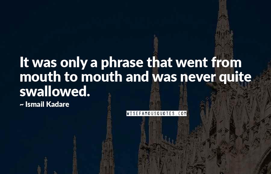 Ismail Kadare Quotes: It was only a phrase that went from mouth to mouth and was never quite swallowed.