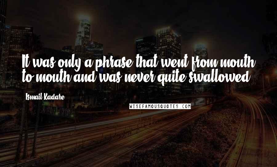 Ismail Kadare Quotes: It was only a phrase that went from mouth to mouth and was never quite swallowed.