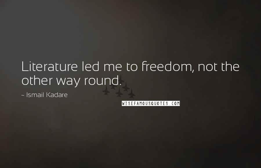 Ismail Kadare Quotes: Literature led me to freedom, not the other way round.