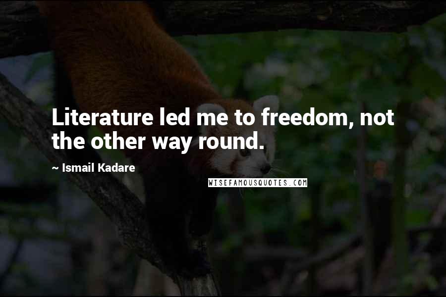 Ismail Kadare Quotes: Literature led me to freedom, not the other way round.