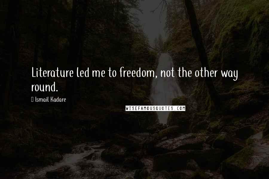 Ismail Kadare Quotes: Literature led me to freedom, not the other way round.