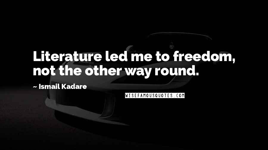 Ismail Kadare Quotes: Literature led me to freedom, not the other way round.