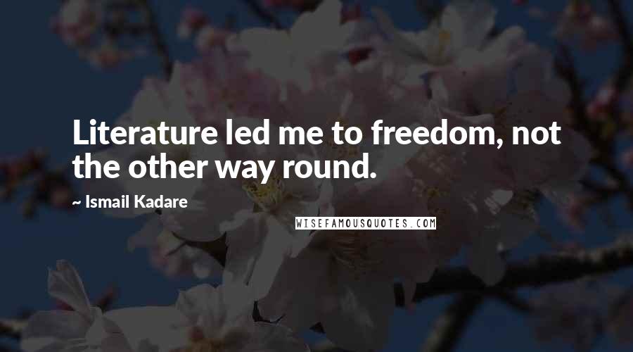 Ismail Kadare Quotes: Literature led me to freedom, not the other way round.