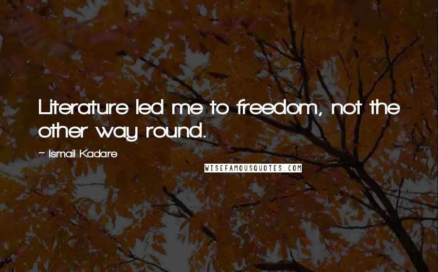 Ismail Kadare Quotes: Literature led me to freedom, not the other way round.
