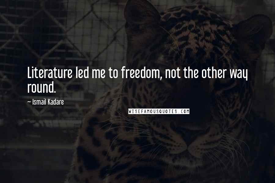 Ismail Kadare Quotes: Literature led me to freedom, not the other way round.