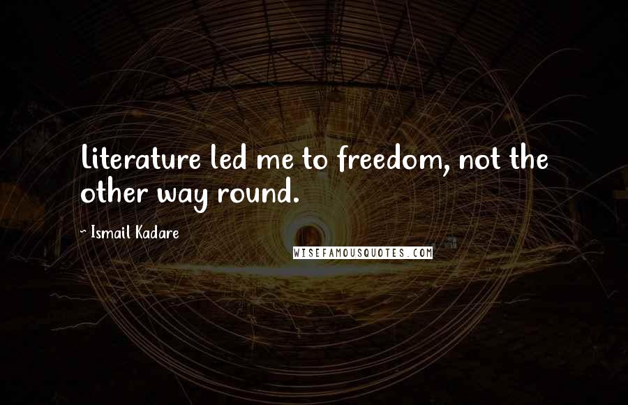 Ismail Kadare Quotes: Literature led me to freedom, not the other way round.