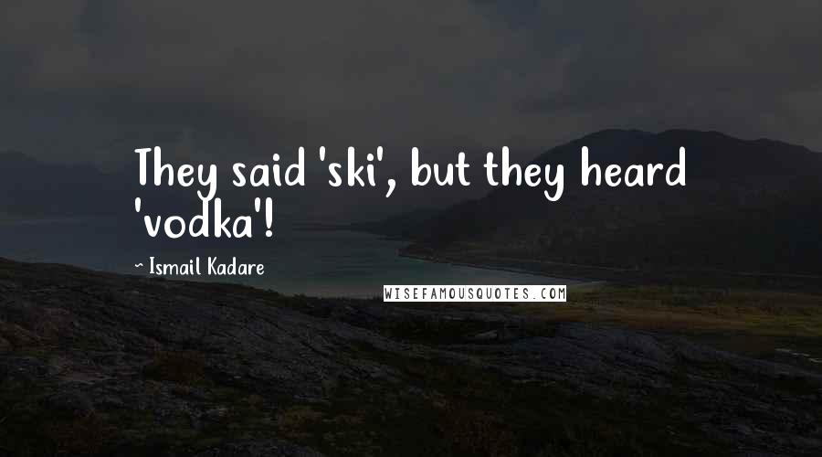 Ismail Kadare Quotes: They said 'ski', but they heard 'vodka'!