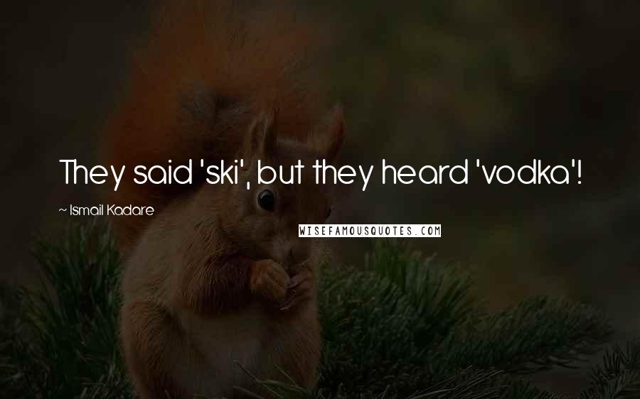 Ismail Kadare Quotes: They said 'ski', but they heard 'vodka'!