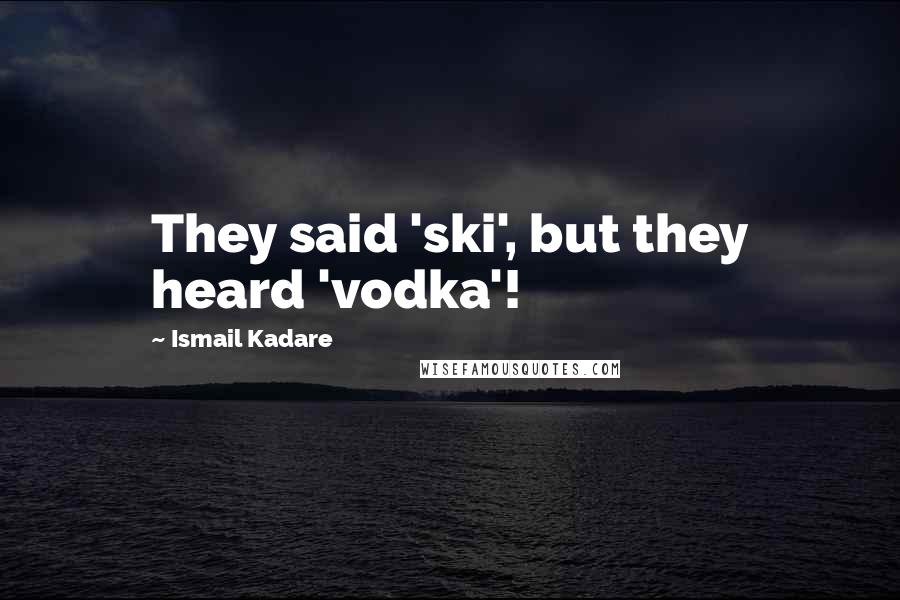 Ismail Kadare Quotes: They said 'ski', but they heard 'vodka'!